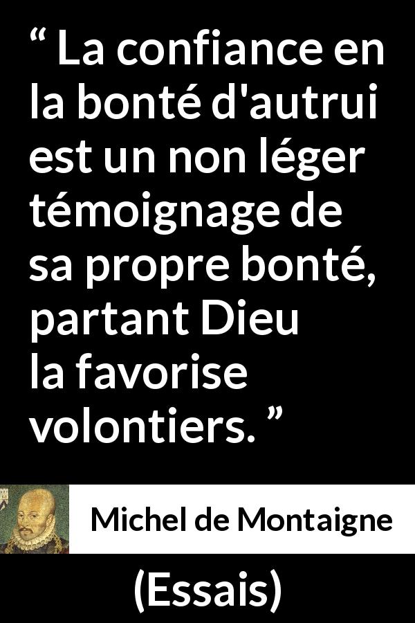 Citation de Michel de Montaigne sur la confiance tirée d'Essais - La confiance en la bonté d'autrui est un non léger témoignage de sa propre bonté, partant Dieu la favorise volontiers.