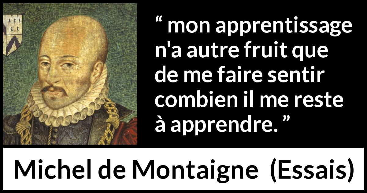 Citation de Michel de Montaigne sur l'humilité tirée d'Essais - mon apprentissage n'a autre fruit que de me faire sentir combien il me reste à apprendre.