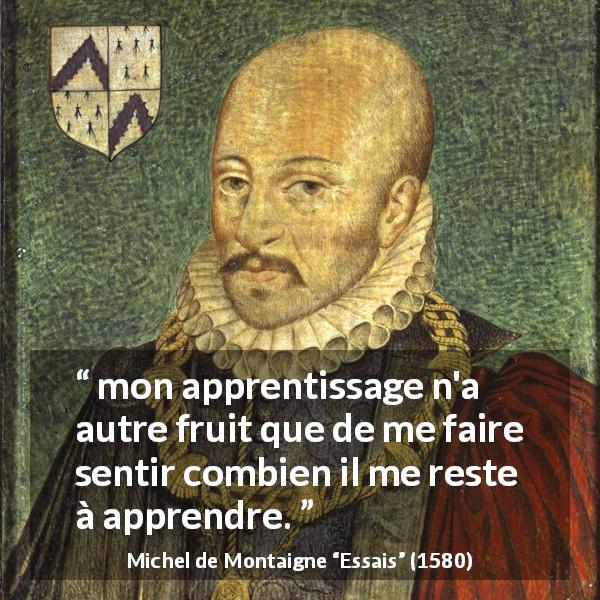 Citation de Michel de Montaigne sur l'humilité tirée d'Essais - mon apprentissage n'a autre fruit que de me faire sentir combien il me reste à apprendre.