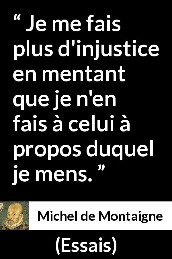 Citation de Michel de Montaigne sur l'injustice tirée d'Essais - Je me fais plus d'injustice en mentant que je n'en fais à celui à propos duquel je mens.