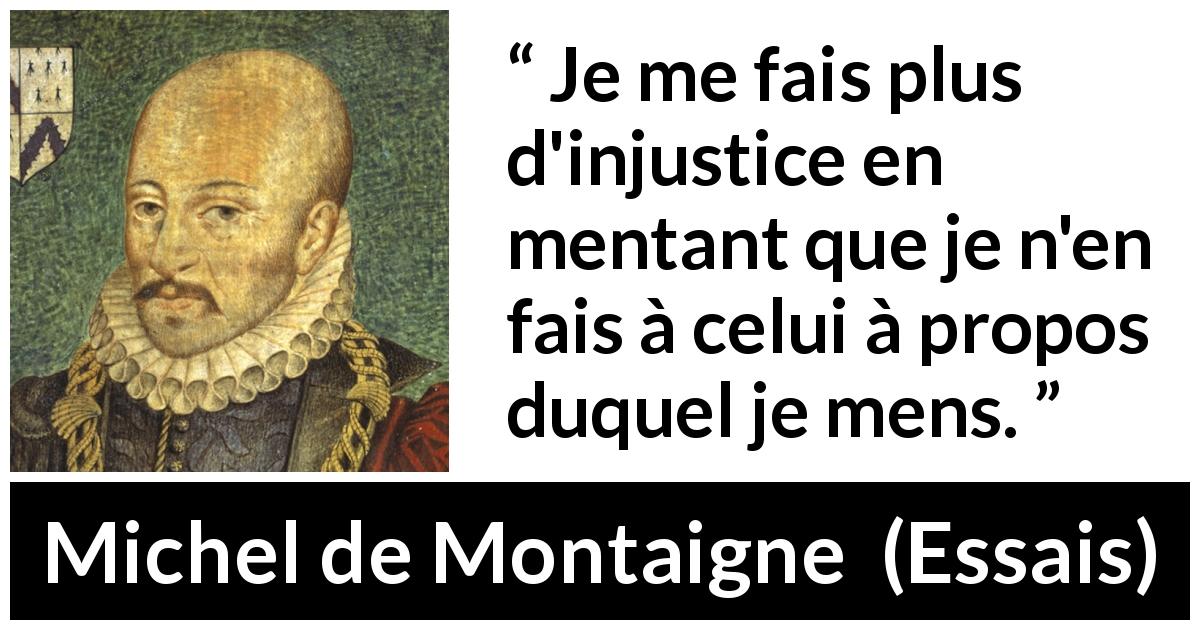 Citation de Michel de Montaigne sur l'injustice tirée d'Essais - Je me fais plus d'injustice en mentant que je n'en fais à celui à propos duquel je mens.