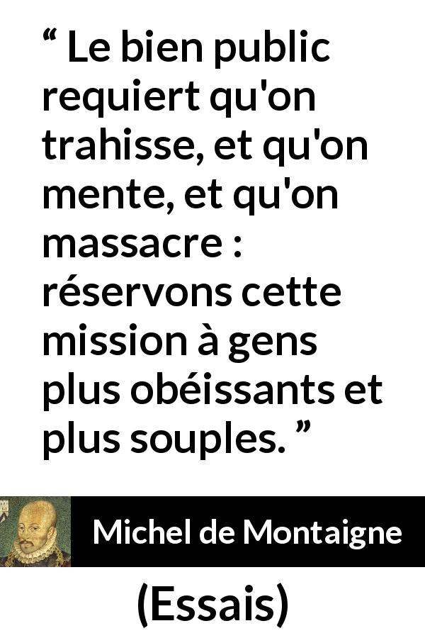Citation de Michel de Montaigne sur le mensonge tirée d'Essais - Le bien public requiert qu'on trahisse, et qu'on mente, et qu'on massacre : réservons cette mission à gens plus obéissants et plus souples.