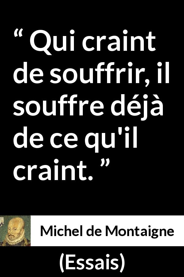 Citation de Michel de Montaigne sur la peur tirée d'Essais - Qui craint de souffrir, il souffre déjà de ce qu'il craint.