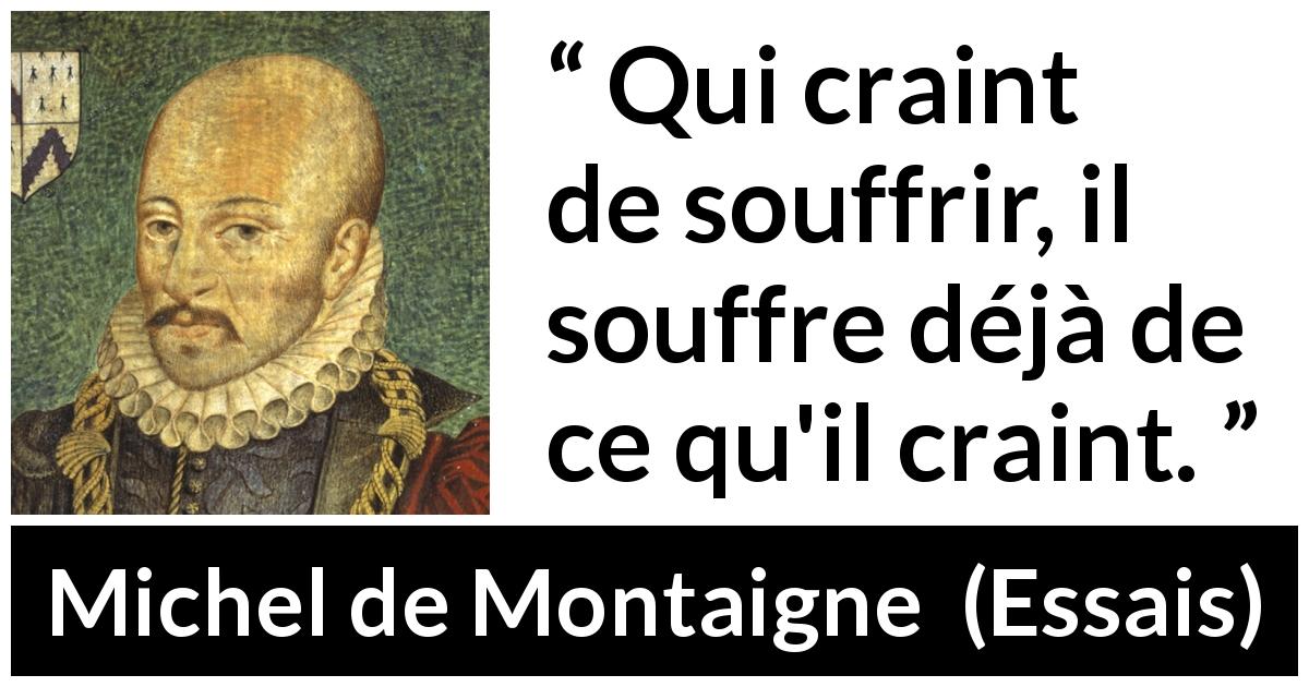 Citation de Michel de Montaigne sur la peur tirée d'Essais - Qui craint de souffrir, il souffre déjà de ce qu'il craint.