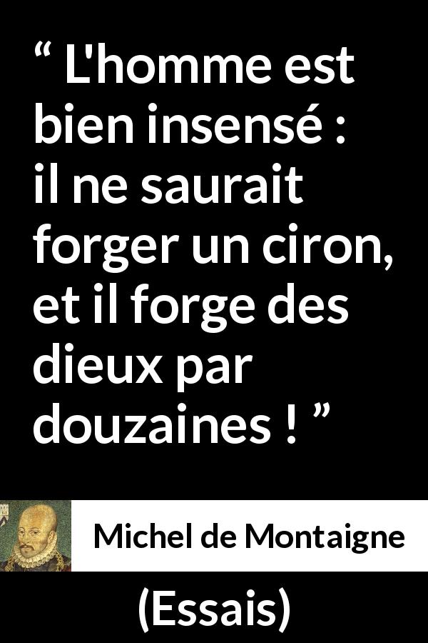 Citation de Michel de Montaigne sur la religion tirée d'Essais - L'homme est bien insensé : il ne saurait forger un ciron, et il forge des dieux par douzaines !