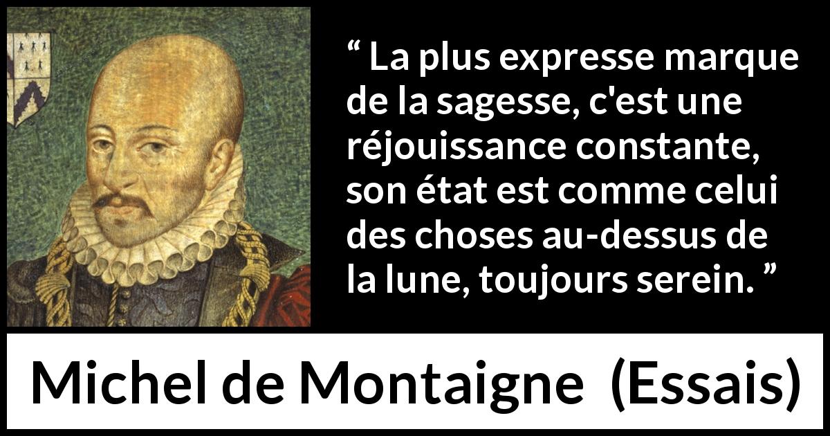 Citation de Michel de Montaigne sur la sagesse tirée d'Essais - La plus expresse marque de la sagesse, c'est une réjouissance constante, son état est comme celui des choses au-dessus de la lune, toujours serein.
