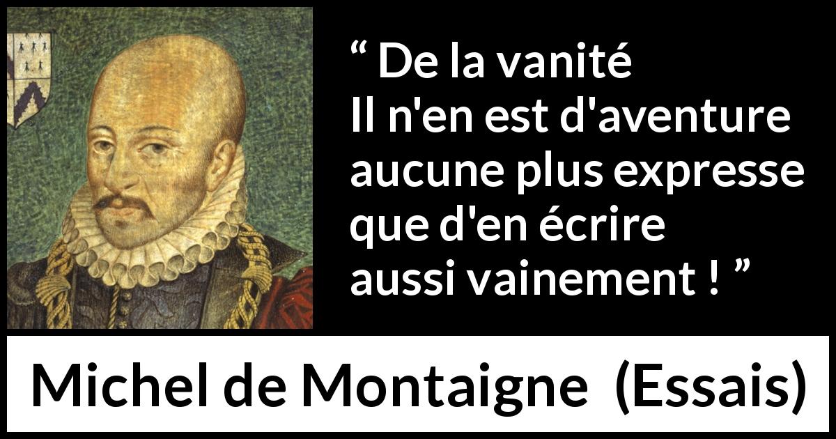 Citation de Michel de Montaigne sur la vanité tirée d'Essais - De la vanité
Il n'en est d'aventure aucune plus expresse que d'en écrire aussi vainement !