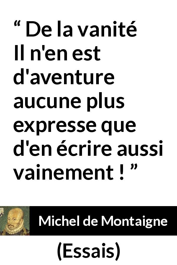 Citation de Michel de Montaigne sur la vanité tirée d'Essais - De la vanité
Il n'en est d'aventure aucune plus expresse que d'en écrire aussi vainement !