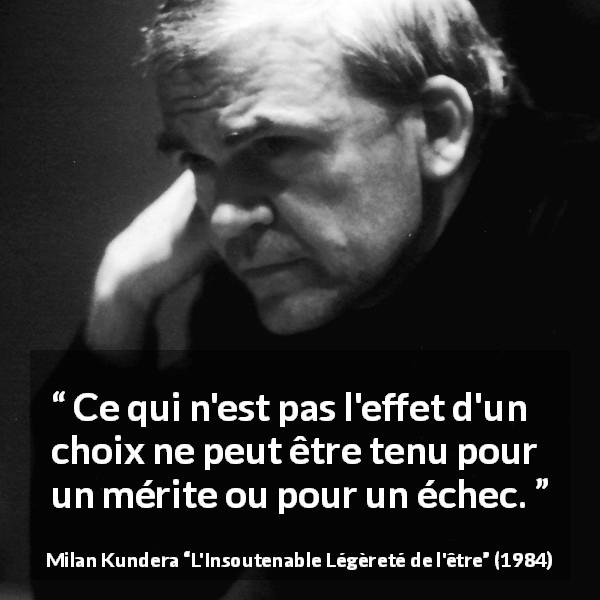 Citation de Milan Kundera sur l'échec tirée de L'Insoutenable Légèreté de l'être - Ce qui n'est pas l'effet d'un choix ne peut être tenu pour un mérite ou pour un échec.