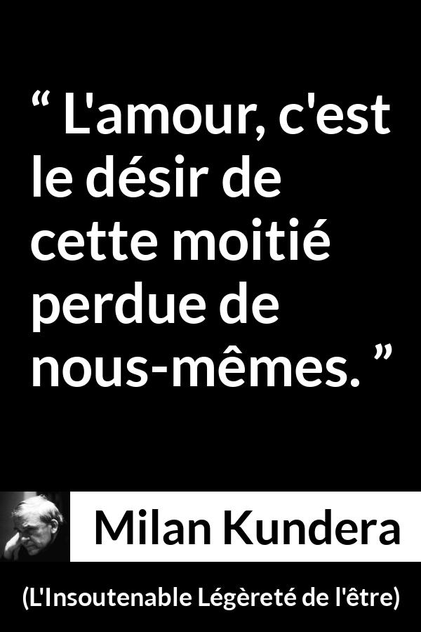 Citation de Milan Kundera sur l'amour tirée de L'Insoutenable Légèreté de l'être - L'amour, c'est le désir de cette moitié perdue de nous-mêmes.