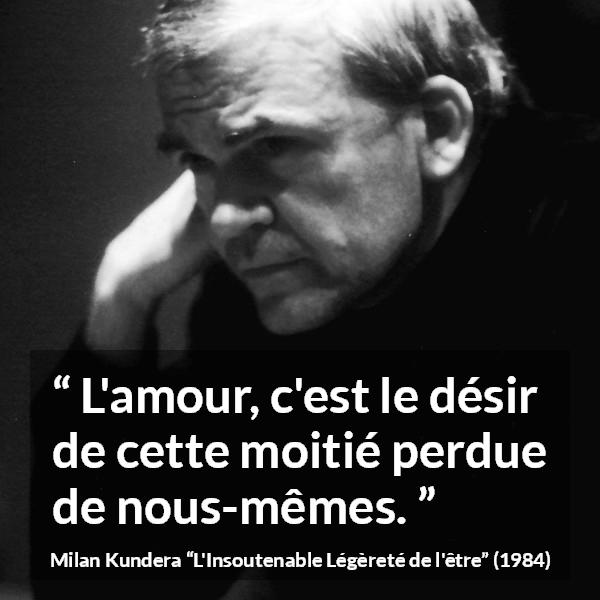 Citation de Milan Kundera sur l'amour tirée de L'Insoutenable Légèreté de l'être - L'amour, c'est le désir de cette moitié perdue de nous-mêmes.