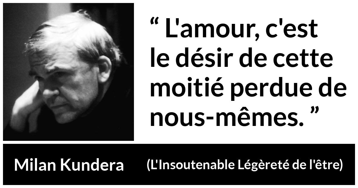 Citation de Milan Kundera sur l'amour tirée de L'Insoutenable Légèreté de l'être - L'amour, c'est le désir de cette moitié perdue de nous-mêmes.