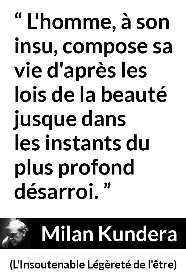 Citation de Milan Kundera sur la beauté tirée de L'Insoutenable Légèreté de l'être - L'homme, à son insu, compose sa vie d'après les lois de la beauté jusque dans les instants du plus profond désarroi.