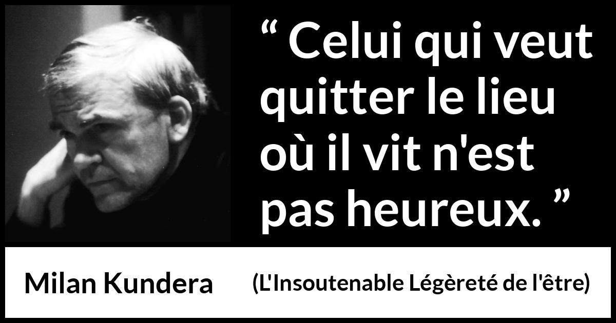 Citation de Milan Kundera sur le bonheur tirée de L'Insoutenable Légèreté de l'être - Celui qui veut quitter le lieu où il vit n'est pas heureux.