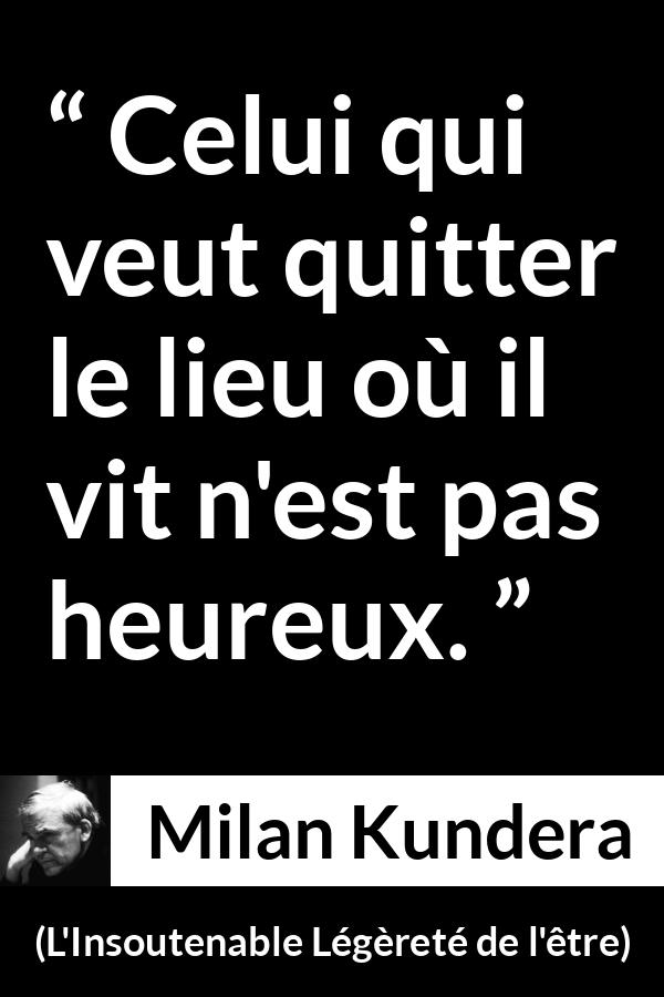 Citation de Milan Kundera sur le bonheur tirée de L'Insoutenable Légèreté de l'être - Celui qui veut quitter le lieu où il vit n'est pas heureux.