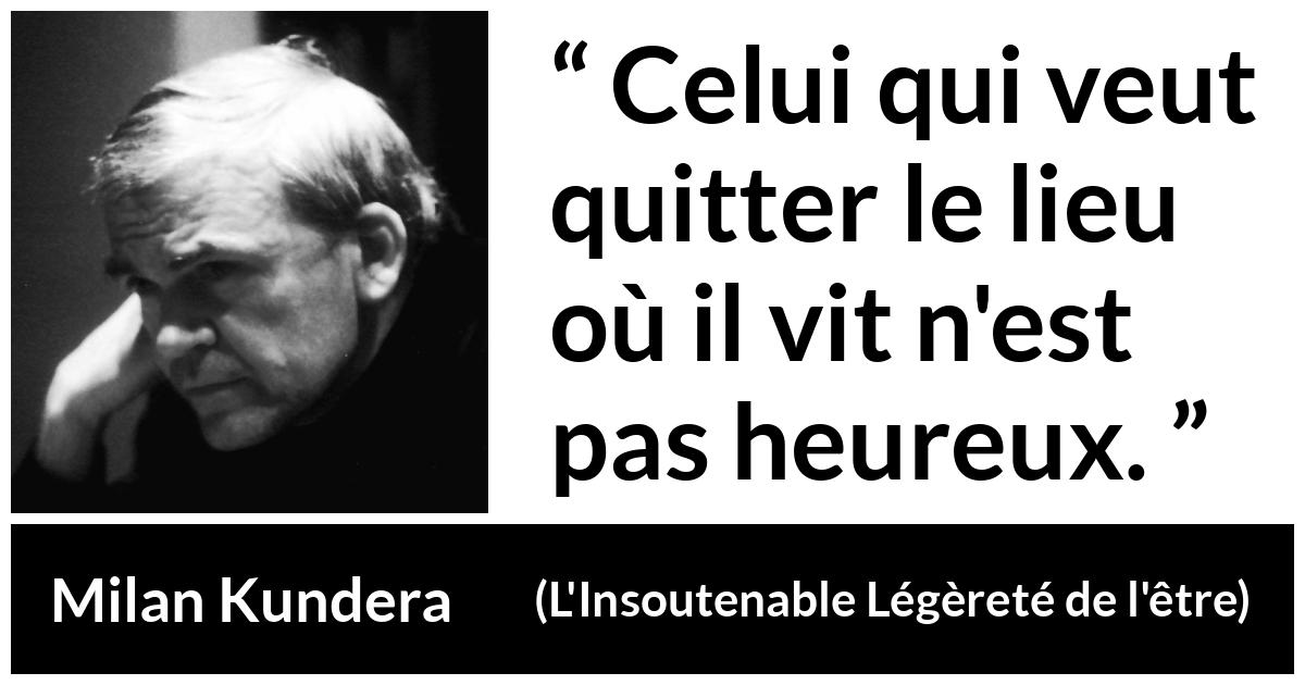 Citation de Milan Kundera sur le bonheur tirée de L'Insoutenable Légèreté de l'être - Celui qui veut quitter le lieu où il vit n'est pas heureux.