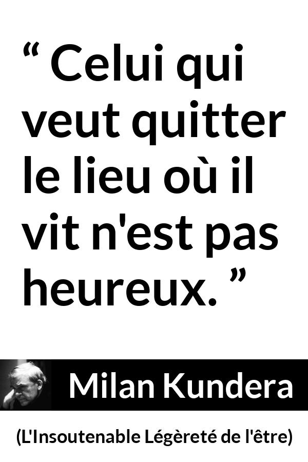 Citation de Milan Kundera sur le bonheur tirée de L'Insoutenable Légèreté de l'être - Celui qui veut quitter le lieu où il vit n'est pas heureux.