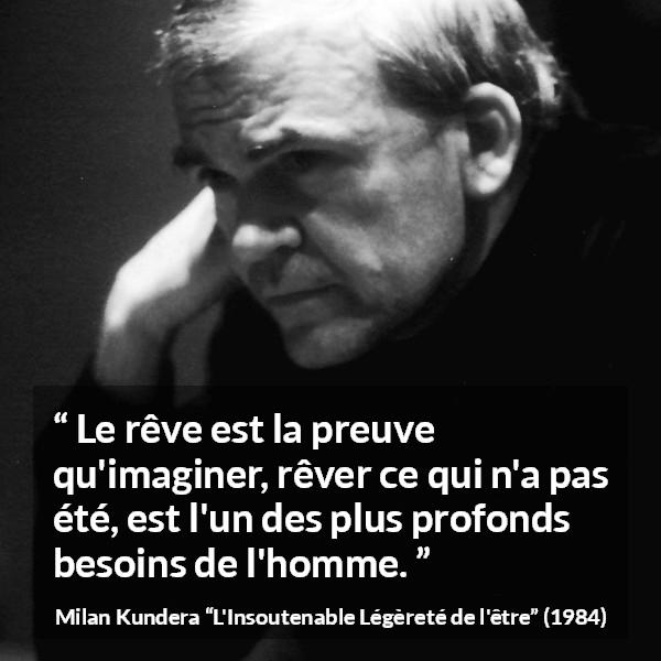 Citation de Milan Kundera sur l'imagination tirée de L'Insoutenable Légèreté de l'être - Le rêve est la preuve qu'imaginer, rêver ce qui n'a pas été, est l'un des plus profonds besoins de l'homme.