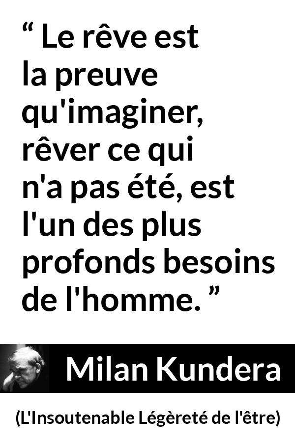 Citation de Milan Kundera sur l'imagination tirée de L'Insoutenable Légèreté de l'être - Le rêve est la preuve qu'imaginer, rêver ce qui n'a pas été, est l'un des plus profonds besoins de l'homme.