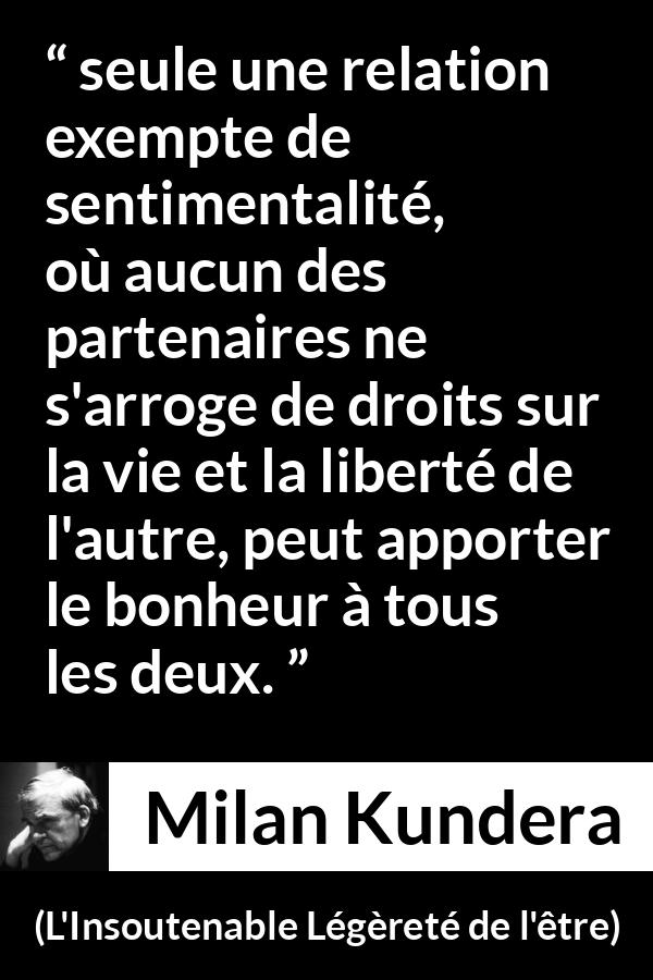 Citation de Milan Kundera sur la liberté tirée de L'Insoutenable Légèreté de l'être - seule une relation exempte de sentimentalité, où aucun des partenaires ne s'arroge de droits sur la vie et la liberté de l'autre, peut apporter le bonheur à tous les deux.
