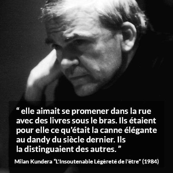 Citation de Milan Kundera sur les livres tirée de L'Insoutenable Légèreté de l'être - elle aimait se promener dans la rue avec des livres sous le bras. Ils étaient pour elle ce qu'était la canne élégante au dandy du siècle dernier. Ils la distinguaient des autres.