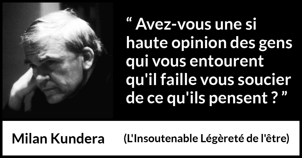 Citation de Milan Kundera sur l'opinion tirée de L'Insoutenable Légèreté de l'être - Avez-vous une si haute opinion des gens qui vous entourent qu'il faille vous soucier de ce qu'ils pensent ?