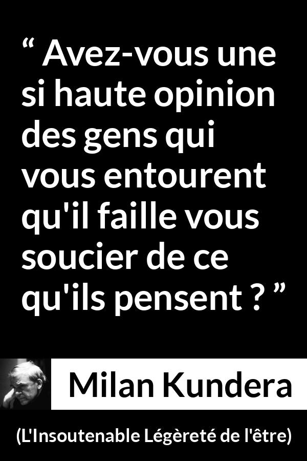 Citation de Milan Kundera sur l'opinion tirée de L'Insoutenable Légèreté de l'être - Avez-vous une si haute opinion des gens qui vous entourent qu'il faille vous soucier de ce qu'ils pensent ?
