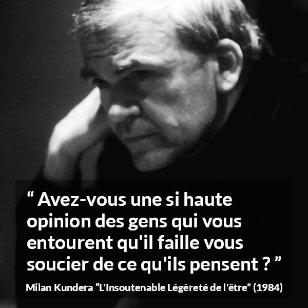 Citation de Milan Kundera sur l'opinion tirée de L'Insoutenable Légèreté de l'être - Avez-vous une si haute opinion des gens qui vous entourent qu'il faille vous soucier de ce qu'ils pensent ?