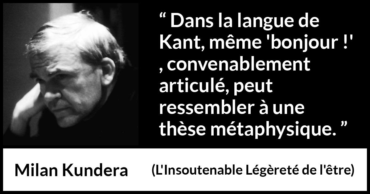 Citation de Milan Kundera sur la philosophie tirée de L'Insoutenable Légèreté de l'être - Dans la langue de Kant, même 'bonjour !' , convenablement articulé, peut ressembler à une thèse métaphysique.