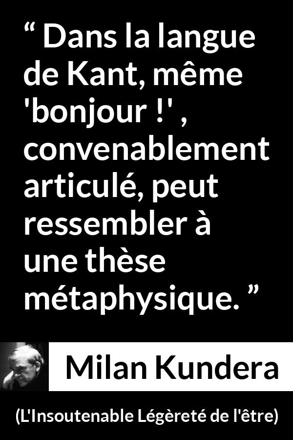 Citation de Milan Kundera sur la philosophie tirée de L'Insoutenable Légèreté de l'être - Dans la langue de Kant, même 'bonjour !' , convenablement articulé, peut ressembler à une thèse métaphysique.