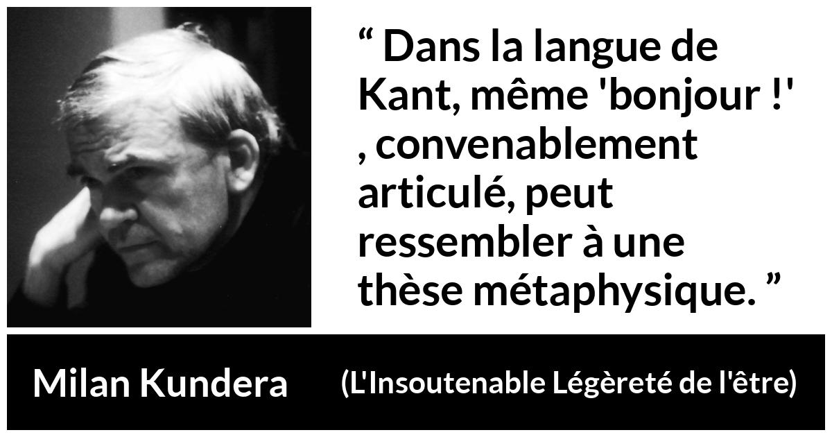 Citation de Milan Kundera sur la philosophie tirée de L'Insoutenable Légèreté de l'être - Dans la langue de Kant, même 'bonjour !' , convenablement articulé, peut ressembler à une thèse métaphysique.