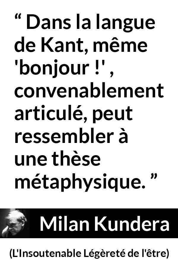 Citation de Milan Kundera sur la philosophie tirée de L'Insoutenable Légèreté de l'être - Dans la langue de Kant, même 'bonjour !' , convenablement articulé, peut ressembler à une thèse métaphysique.