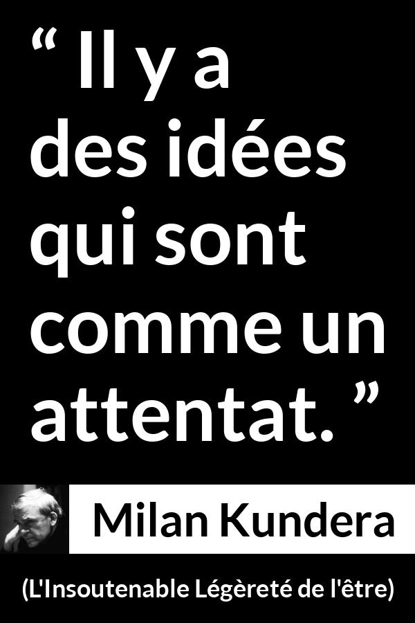 Citation de Milan Kundera sur la violence tirée de L'Insoutenable Légèreté de l'être - Il y a des idées qui sont comme un attentat.