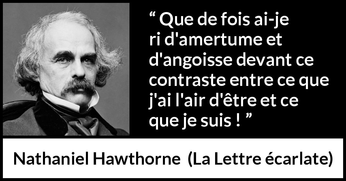 Citation de Nathaniel Hawthorne sur l'apparence tirée de La Lettre écarlate - Que de fois ai-je ri d'amertume et d'angoisse devant ce contraste entre ce que j'ai l'air d'être et ce que je suis !