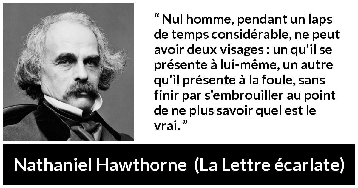 Citation de Nathaniel Hawthorne sur la confusion tirée de La Lettre écarlate - Nul homme, pendant un laps de temps considérable, ne peut avoir deux visages : un qu'il se présente à lui-même, un autre qu'il présente à la foule, sans finir par s'embrouiller au point de ne plus savoir quel est le vrai.