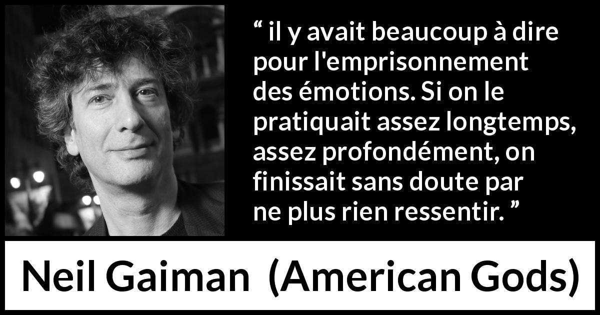 Citation de Neil Gaiman sur émotions tirée d'American Gods - il y avait beaucoup à dire pour l'emprisonnement des émotions. Si on le pratiquait assez longtemps, assez profondément, on finissait sans doute par ne plus rien ressentir.