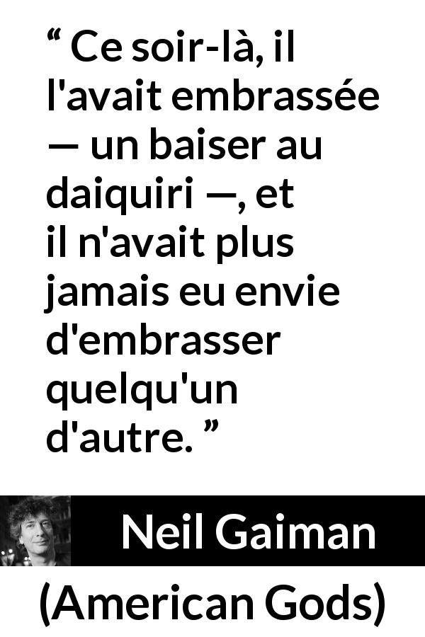 Citation de Neil Gaiman sur l'amour tirée d'American Gods - Ce soir-là, il l'avait embrassée — un baiser au daiquiri —, et il n'avait plus jamais eu envie d'embrasser quelqu'un d'autre.