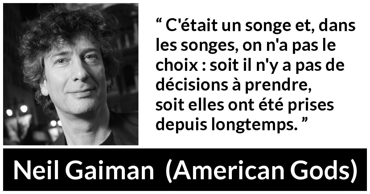 Citation de Neil Gaiman sur le choix tirée d'American Gods - C'était un songe et, dans les songes, on n'a pas le choix : soit il n'y a pas de décisions à prendre, soit elles ont été prises depuis longtemps.