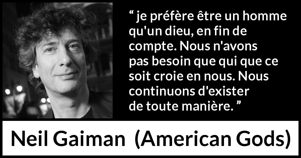Citation de Neil Gaiman sur l'existence tirée d'American Gods - je préfère être un homme qu'un dieu, en fin de compte. Nous n'avons pas besoin que qui que ce soit croie en nous. Nous continuons d'exister de toute manière.