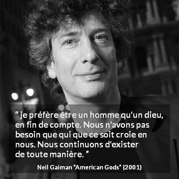 Citation de Neil Gaiman sur l'existence tirée d'American Gods - je préfère être un homme qu'un dieu, en fin de compte. Nous n'avons pas besoin que qui que ce soit croie en nous. Nous continuons d'exister de toute manière.