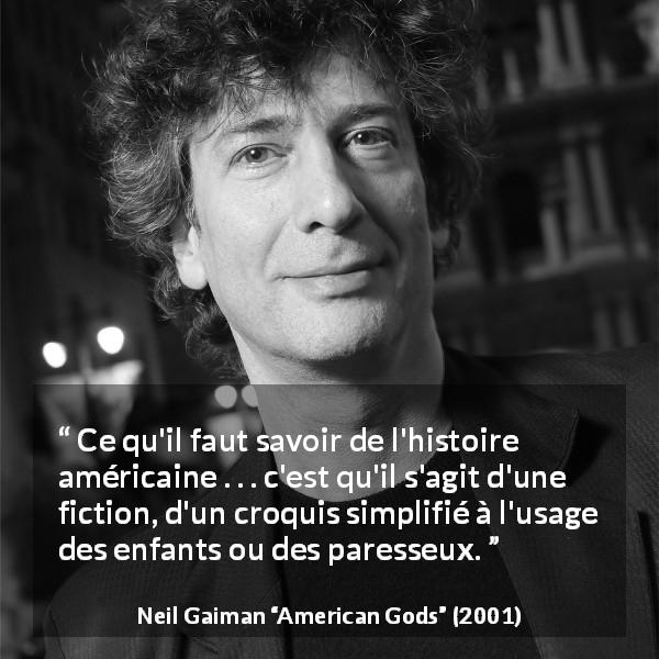 Citation de Neil Gaiman sur la fiction tirée d'American Gods - Ce qu'il faut savoir de l'histoire américaine . . . c'est qu'il s'agit d'une fiction, d'un croquis simplifié à l'usage des enfants ou des paresseux.