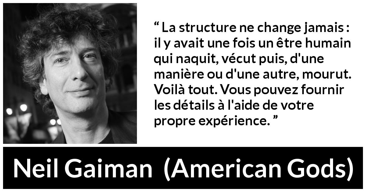 Citation de Neil Gaiman sur la mort tirée d'American Gods - La structure ne change jamais : il y avait une fois un être humain qui naquit, vécut puis, d'une manière ou d'une autre, mourut. Voilà tout. Vous pouvez fournir les détails à l'aide de votre propre expérience.