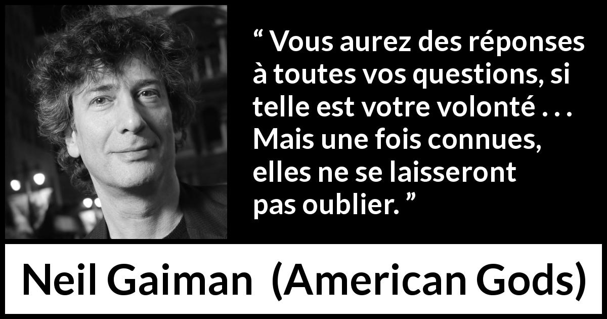 Citation de Neil Gaiman sur les questions tirée d'American Gods - Vous aurez des réponses à toutes vos questions, si telle est votre volonté . . . Mais une fois connues, elles ne se laisseront pas oublier.