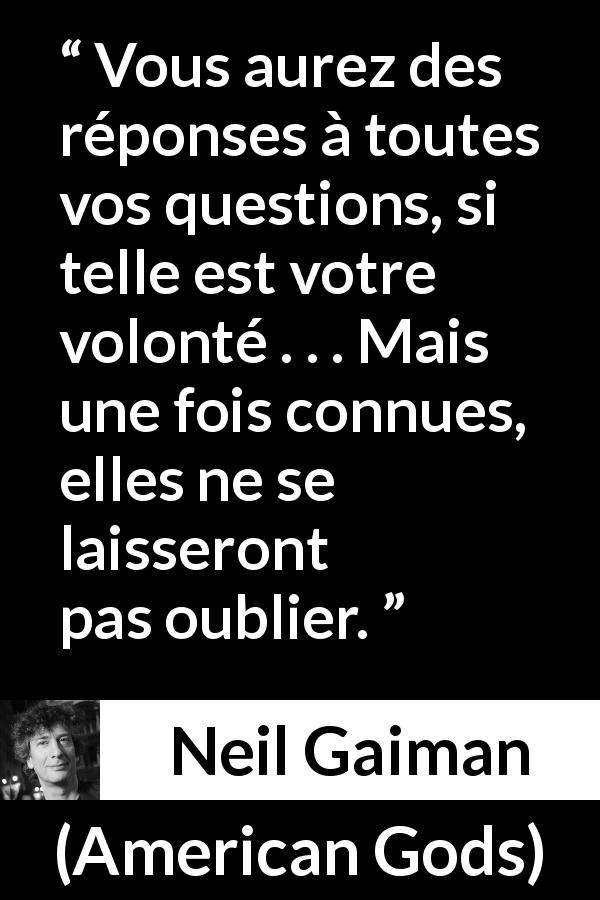 Citation de Neil Gaiman sur les questions tirée d'American Gods - Vous aurez des réponses à toutes vos questions, si telle est votre volonté . . . Mais une fois connues, elles ne se laisseront pas oublier.