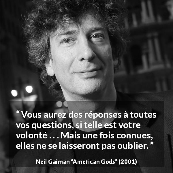 Citation de Neil Gaiman sur les questions tirée d'American Gods - Vous aurez des réponses à toutes vos questions, si telle est votre volonté . . . Mais une fois connues, elles ne se laisseront pas oublier.