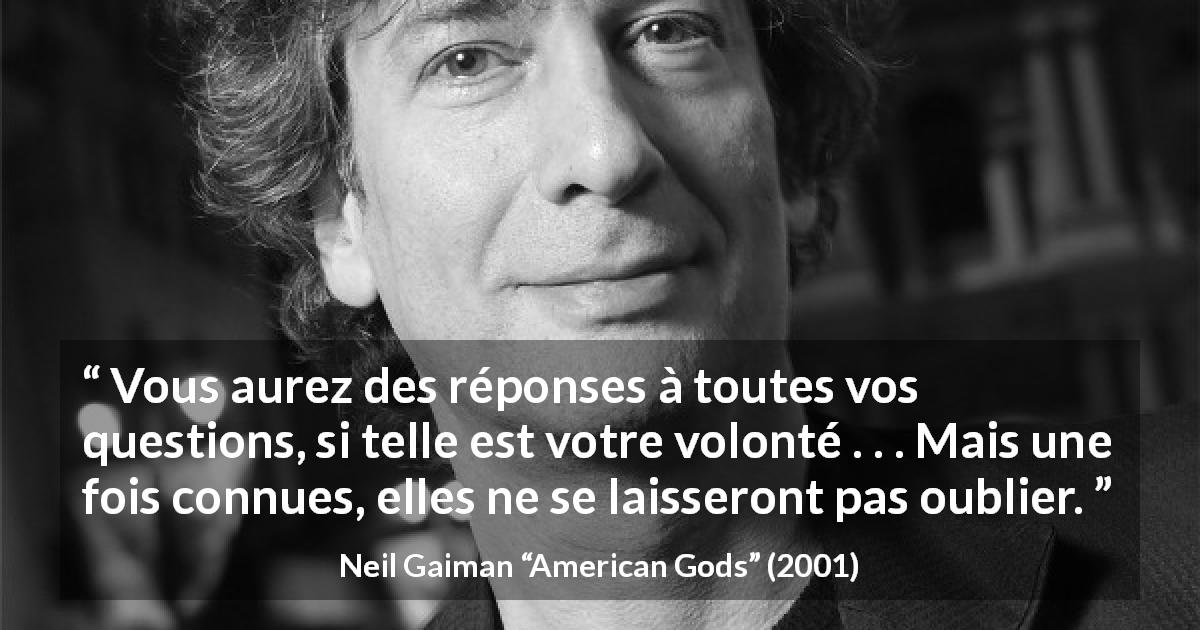 Citation de Neil Gaiman sur les questions tirée d'American Gods - Vous aurez des réponses à toutes vos questions, si telle est votre volonté . . . Mais une fois connues, elles ne se laisseront pas oublier.