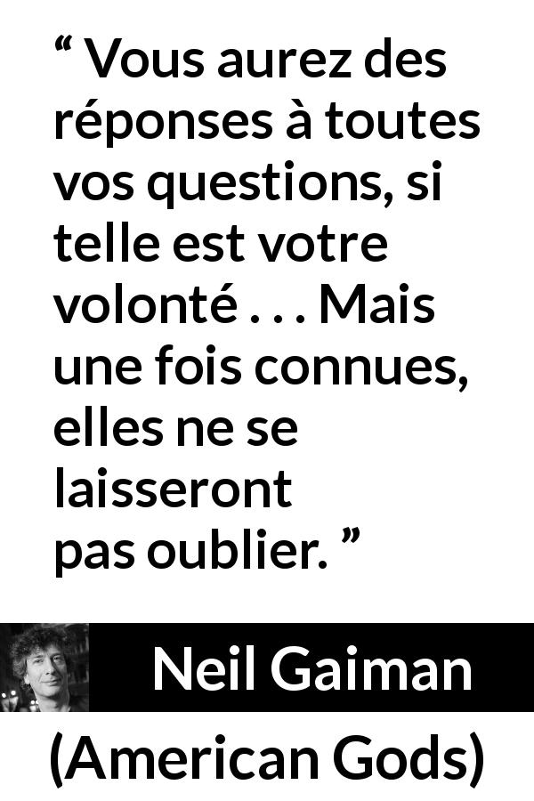 Citation de Neil Gaiman sur les questions tirée d'American Gods - Vous aurez des réponses à toutes vos questions, si telle est votre volonté . . . Mais une fois connues, elles ne se laisseront pas oublier.