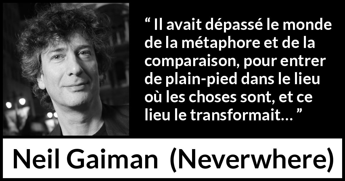 Citation de Neil Gaiman sur la réalité tirée de Neverwhere - Il avait dépassé le monde de la métaphore et de la comparaison, pour entrer de plain-pied dans le lieu où les choses sont, et ce lieu le transformait…