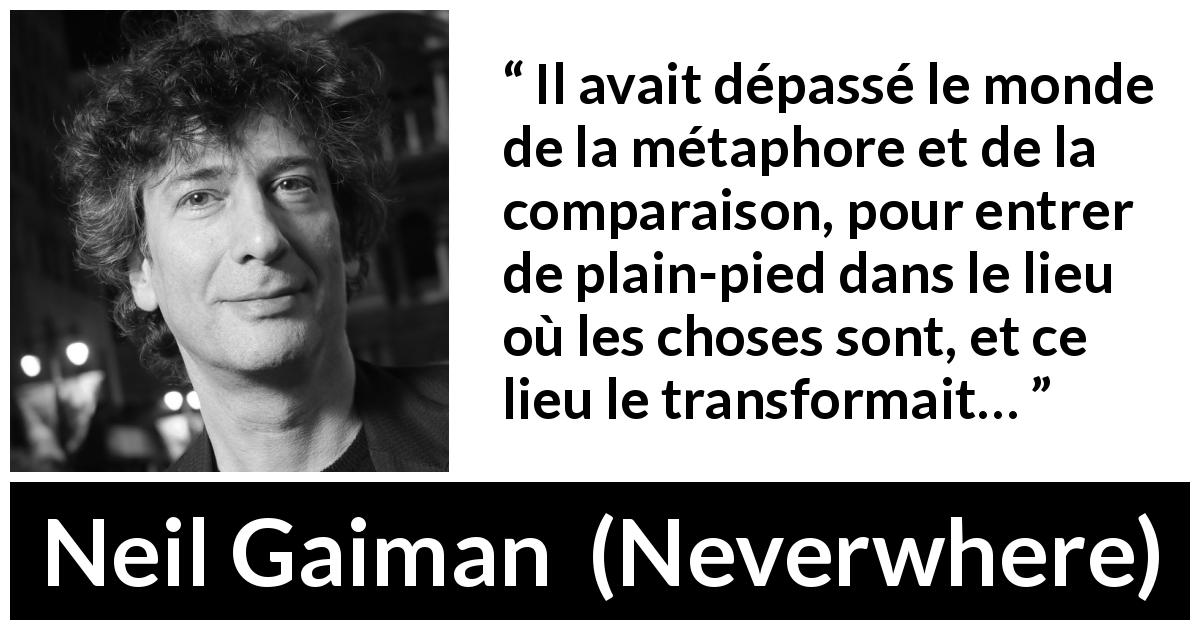 Citation de Neil Gaiman sur la réalité tirée de Neverwhere - Il avait dépassé le monde de la métaphore et de la comparaison, pour entrer de plain-pied dans le lieu où les choses sont, et ce lieu le transformait…