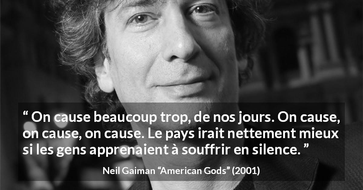 Citation de Neil Gaiman sur le silence tirée d'American Gods - On cause beaucoup trop, de nos jours. On cause, on cause, on cause. Le pays irait nettement mieux si les gens apprenaient à souffrir en silence.
